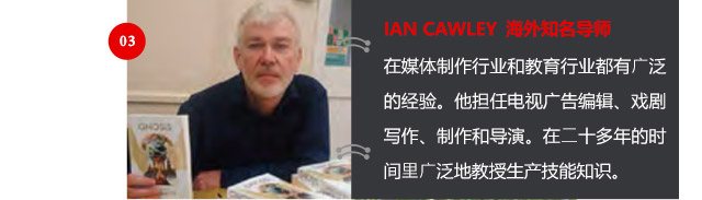 IAN CAWLEY 海外知名導(dǎo)師
在媒體制作行業(yè)和教育行業(yè)都有廣泛的經(jīng)驗(yàn)。他擔(dān)任電視廣告編輯、戲劇寫(xiě)作、制作和導(dǎo)演。在二十多年的時(shí)間里廣泛地教授生產(chǎn)技能知識(shí)。